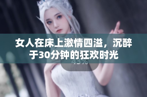 女人在床上激情四溢，沉醉于30分钟的狂欢时光