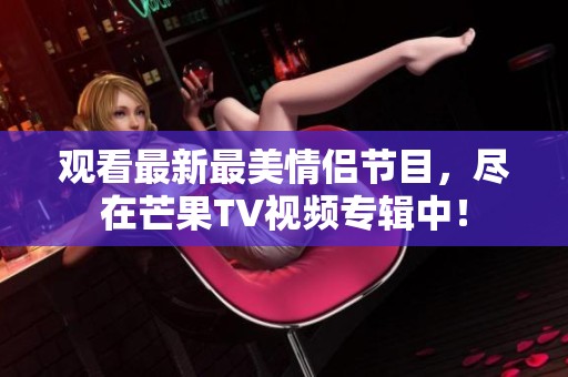 观看最新最美情侣节目，尽在芒果TV视频专辑中！