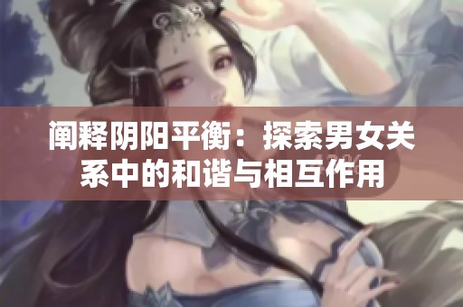 阐释阴阳平衡：探索男女关系中的和谐与相互作用