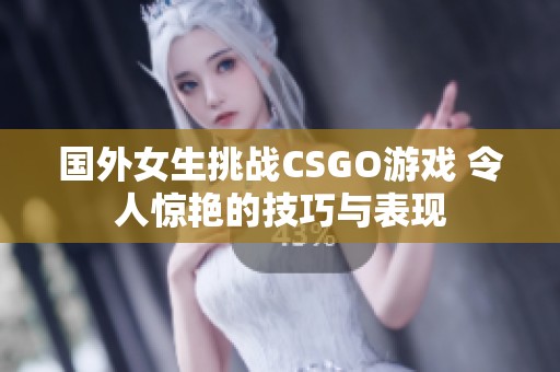 国外女生挑战CSGO游戏 令人惊艳的技巧与表现