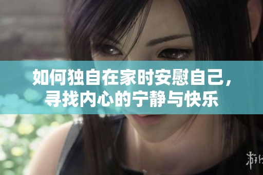 如何独自在家时安慰自己，寻找内心的宁静与快乐