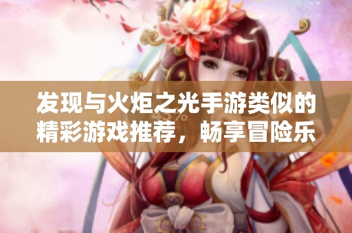 发现与火炬之光手游类似的精彩游戏推荐，畅享冒险乐趣！