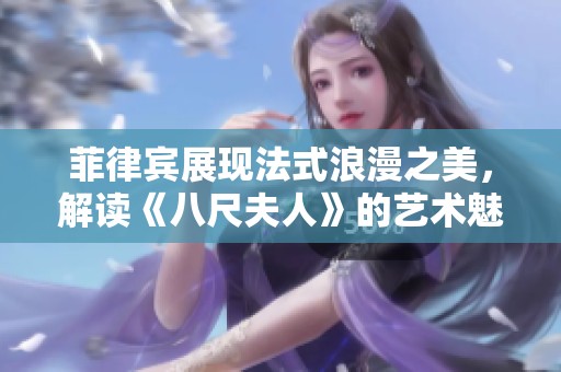 菲律宾展现法式浪漫之美，解读《八尺夫人》的艺术魅力