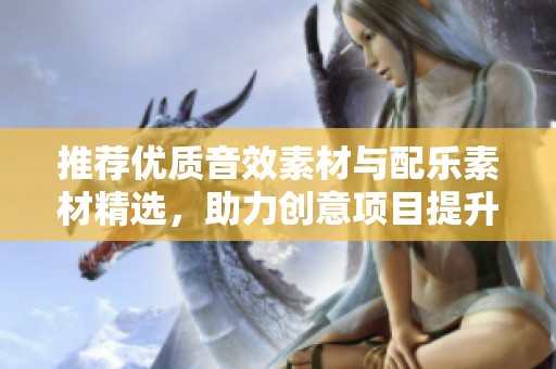 推荐优质音效素材与配乐素材精选，助力创意项目提升质量