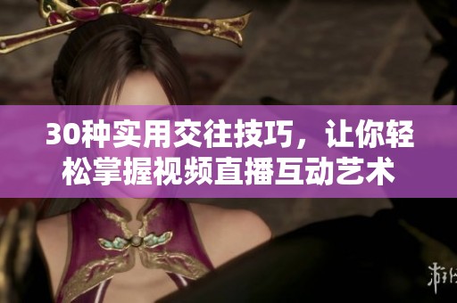 30种实用交往技巧，让你轻松掌握视频直播互动艺术