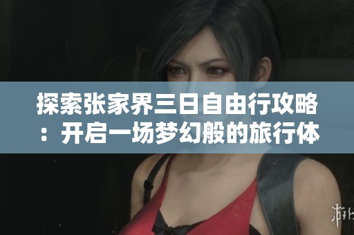 探索张家界三日自由行攻略：开启一场梦幻般的旅行体验
