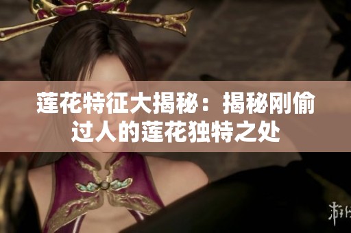 莲花特征大揭秘：揭秘刚偷过人的莲花独特之处
