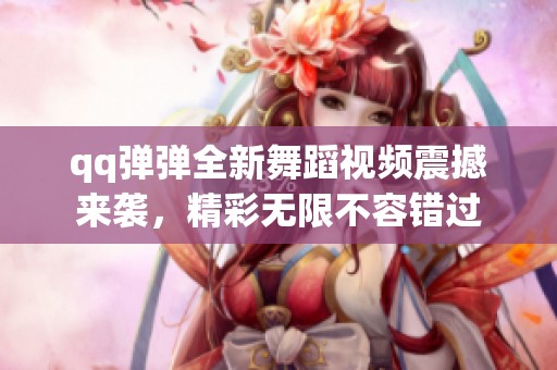 qq弹弹全新舞蹈视频震撼来袭，精彩无限不容错过