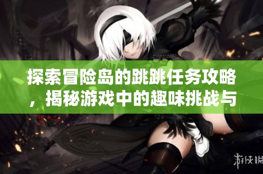 探索冒险岛的跳跳任务攻略，揭秘游戏中的趣味挑战与技巧