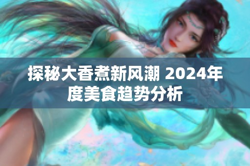 探秘大香煮新风潮 2024年度美食趋势分析