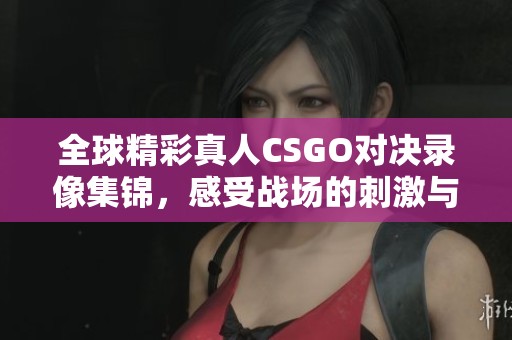 全球精彩真人CSGO对决录像集锦，感受战场的刺激与激情
