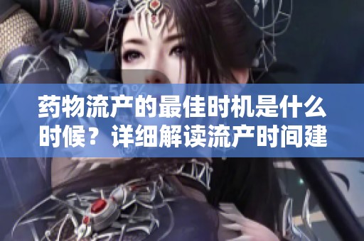 药物流产的最佳时机是什么时候？详细解读流产时间建议