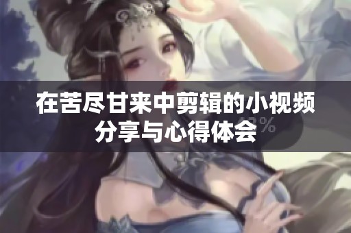 在苦尽甘来中剪辑的小视频分享与心得体会