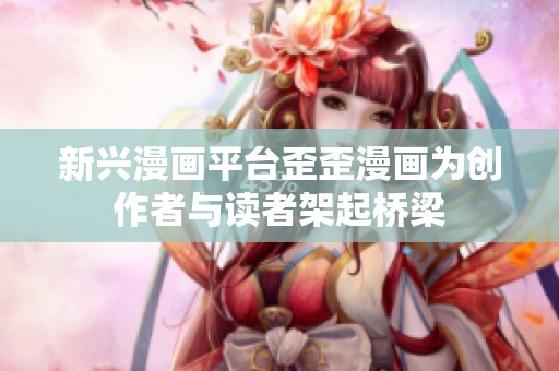 新兴漫画平台歪歪漫画为创作者与读者架起桥梁