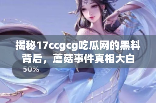 揭秘17ccgcg吃瓜网的黑料背后，蘑菇事件真相大白