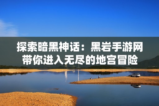 探索暗黑神话：黑岩手游网带你进入无尽的地宫冒险