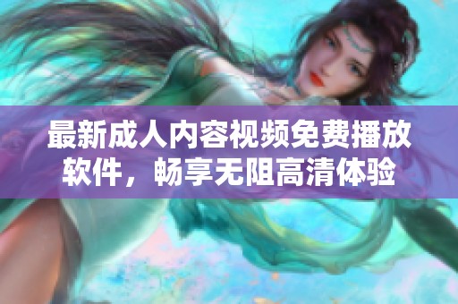 最新成人内容视频免费播放软件，畅享无阻高清体验