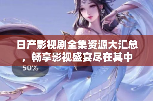 日产影视剧全集资源大汇总，畅享影视盛宴尽在其中