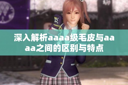 深入解析aaaa级毛皮与aaaa之间的区别与特点