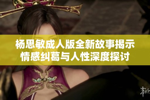 杨思敏成人版全新故事揭示情感纠葛与人性深度探讨