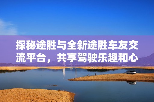探秘途胜与全新途胜车友交流平台，共享驾驶乐趣和心得