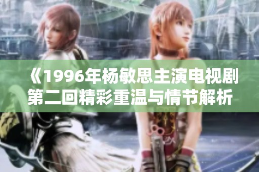 《1996年杨敏思主演电视剧第二回精彩重温与情节解析》