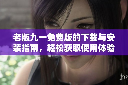 老版九一免费版的下载与安装指南，轻松获取使用体验