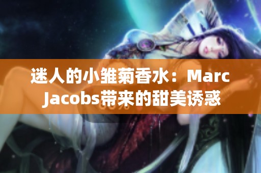 迷人的小雏菊香水：Marc Jacobs带来的甜美诱惑
