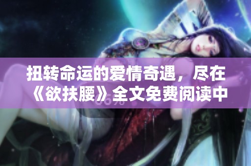 扭转命运的爱情奇遇，尽在《欲扶腰》全文免费阅读中