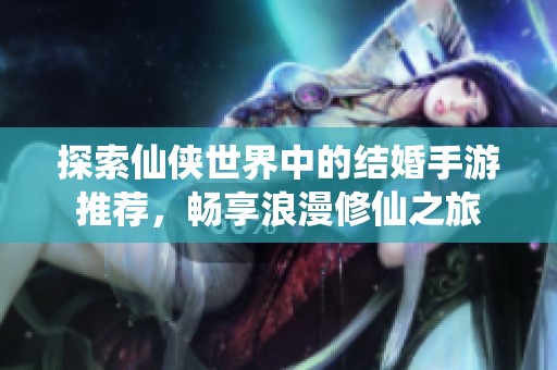 探索仙侠世界中的结婚手游推荐，畅享浪漫修仙之旅