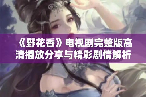 《野花香》电视剧完整版高清播放分享与精彩剧情解析