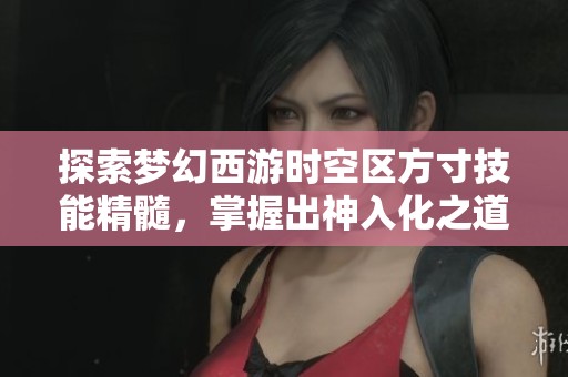 探索梦幻西游时空区方寸技能精髓，掌握出神入化之道