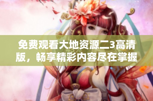 免费观看大地资源二3高清版，畅享精彩内容尽在掌握