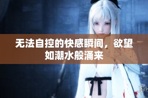 无法自控的快感瞬间，欲望如潮水般涌来