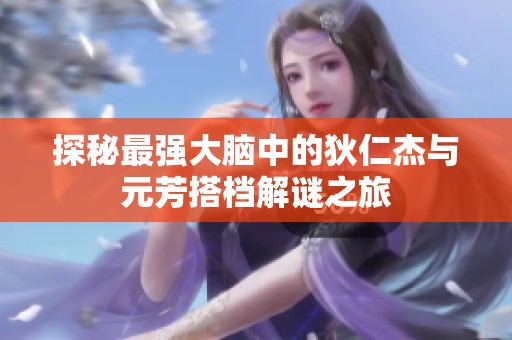 探秘最强大脑中的狄仁杰与元芳搭档解谜之旅