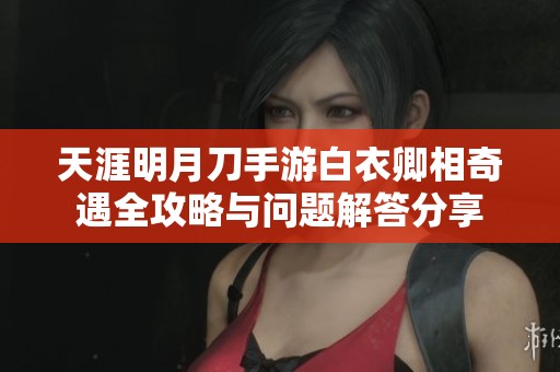 天涯明月刀手游白衣卿相奇遇全攻略与问题解答分享