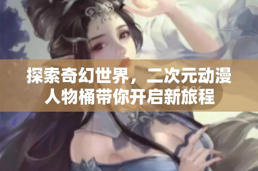 探索奇幻世界，二次元动漫人物桶带你开启新旅程