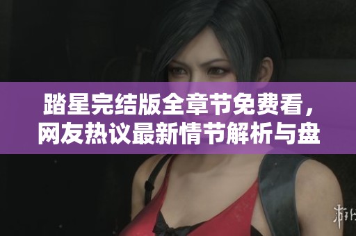 踏星完结版全章节免费看，网友热议最新情节解析与盘点