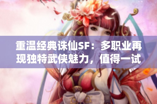 重温经典诛仙SF：多职业再现独特武侠魅力，值得一试!