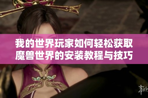 我的世界玩家如何轻松获取魔兽世界的安装教程与技巧分享
