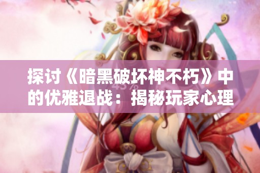 探讨《暗黑破坏神不朽》中的优雅退战：揭秘玩家心理与团队适应策略