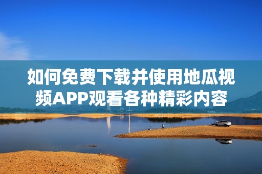 如何免费下载并使用地瓜视频APP观看各种精彩内容