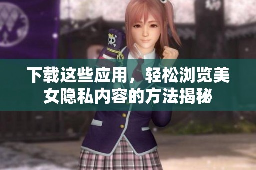 下载这些应用，轻松浏览美女隐私内容的方法揭秘