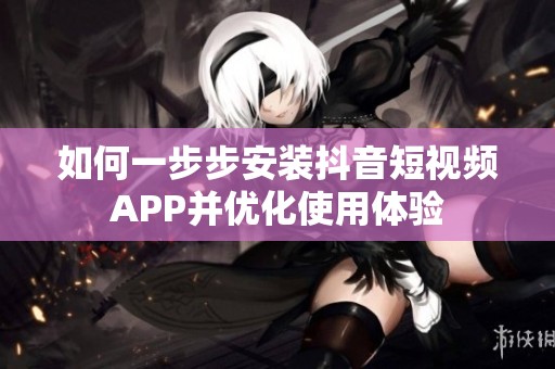 如何一步步安装抖音短视频APP并优化使用体验