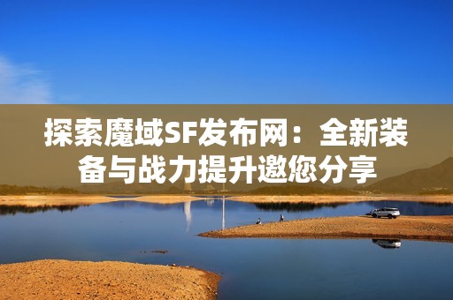 探索魔域SF发布网：全新装备与战力提升邀您分享