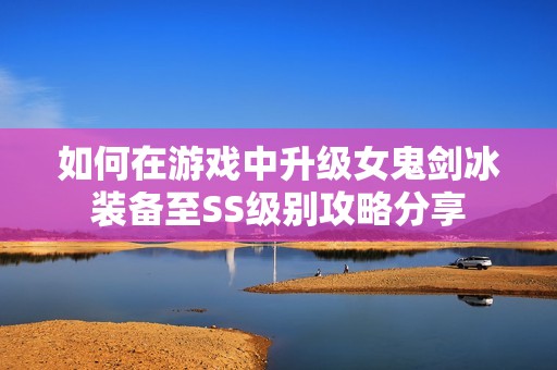 如何在游戏中升级女鬼剑冰装备至SS级别攻略分享