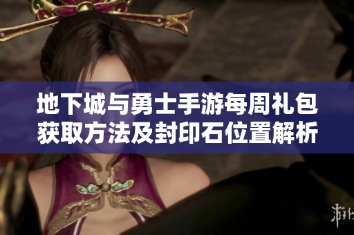 地下城与勇士手游每周礼包获取方法及封印石位置解析