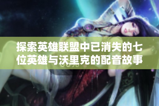 探索英雄联盟中已消失的七位英雄与沃里克的配音故事