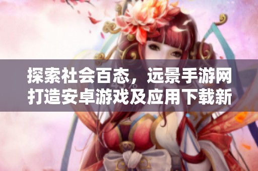 探索社会百态，远景手游网打造安卓游戏及应用下载新平台