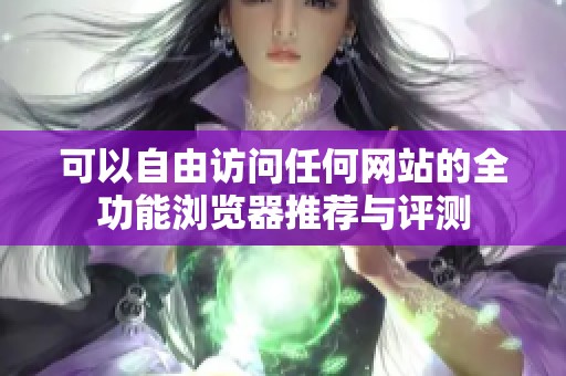 可以自由访问任何网站的全功能浏览器推荐与评测